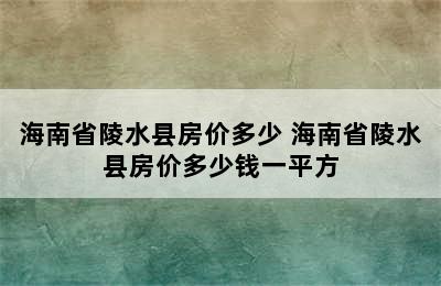 海南省陵水县房价多少 海南省陵水县房价多少钱一平方